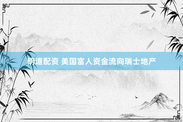 明道配资 美国富人资金流向瑞士地产