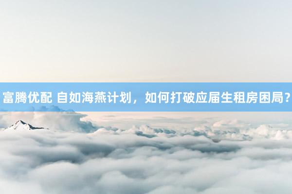 富腾优配 自如海燕计划，如何打破应届生租房困局？