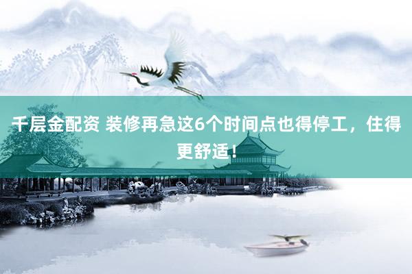 千层金配资 装修再急这6个时间点也得停工，住得更舒适！