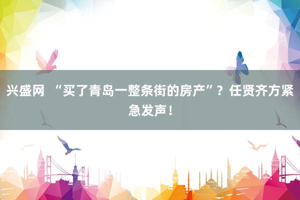 兴盛网  “买了青岛一整条街的房产”？任贤齐方紧急发声！