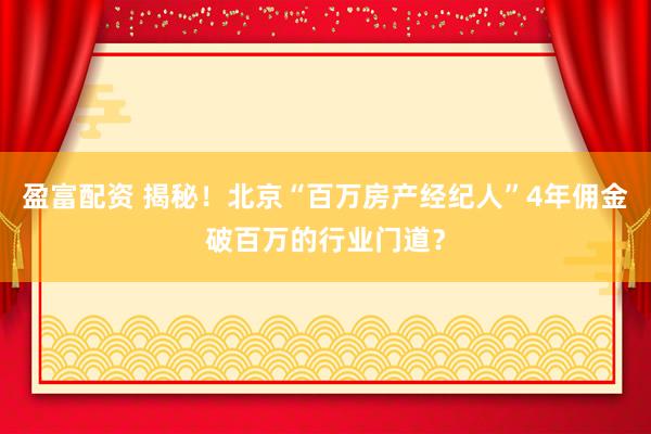 盈富配资 揭秘！北京“百万房产经纪人”4年佣金破百万的行业门道？