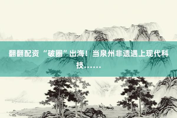 翻翻配资 “破圈”出海！当泉州非遗遇上现代科技……