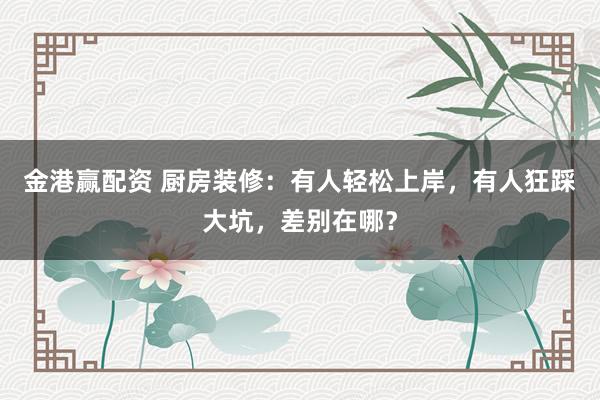 金港赢配资 厨房装修：有人轻松上岸，有人狂踩大坑，差别在哪？