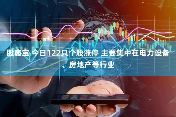 股鑫宝 今日122只个股涨停 主要集中在电力设备、房地产等行业