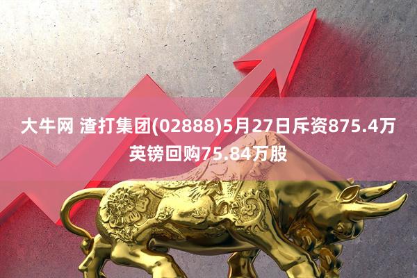 大牛网 渣打集团(02888)5月27日斥资875.4万英镑回购75.84万股