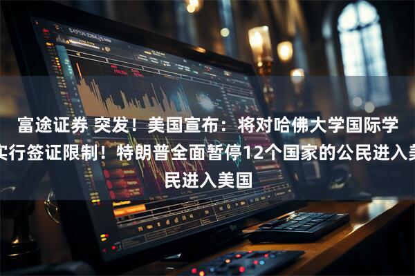 富途证券 突发！美国宣布：将对哈佛大学国际学生实行签证限制！特朗普全面暂停12个国家的公民进入美国