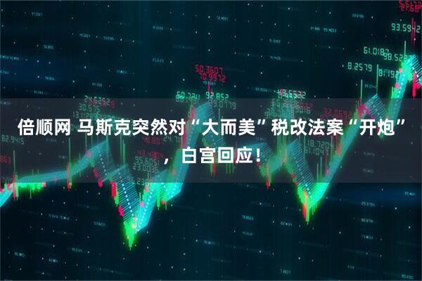 倍顺网 马斯克突然对“大而美”税改法案“开炮”，白宫回应！