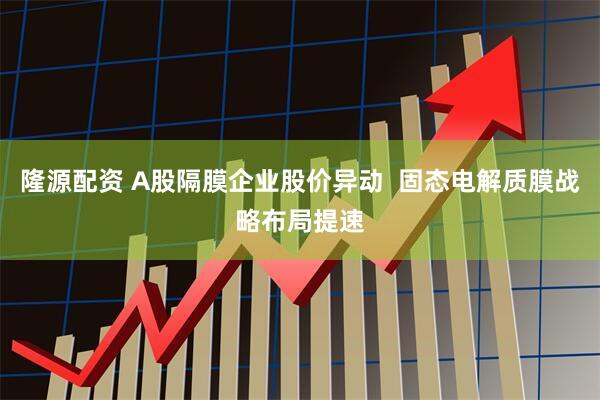 隆源配资 A股隔膜企业股价异动  固态电解质膜战略布局提速