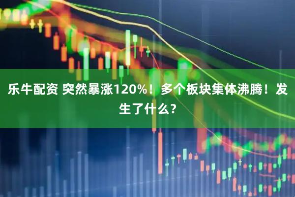 乐牛配资 突然暴涨120%！多个板块集体沸腾！发生了什么？