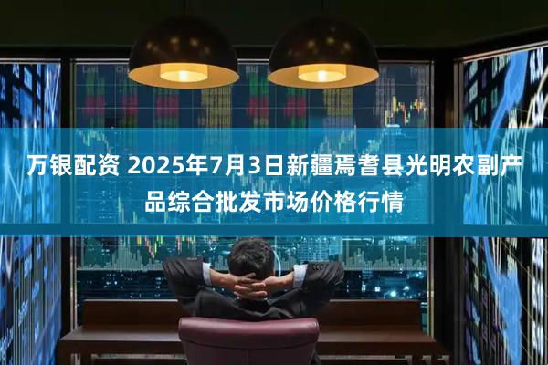 万银配资 2025年7月3日新疆焉耆县光明农副产品综合批发市场价格行情