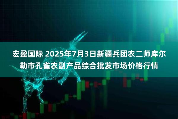 宏盈国际 2025年7月3日新疆兵团农二师库尔勒市孔雀农副产品综合批发市场价格行情