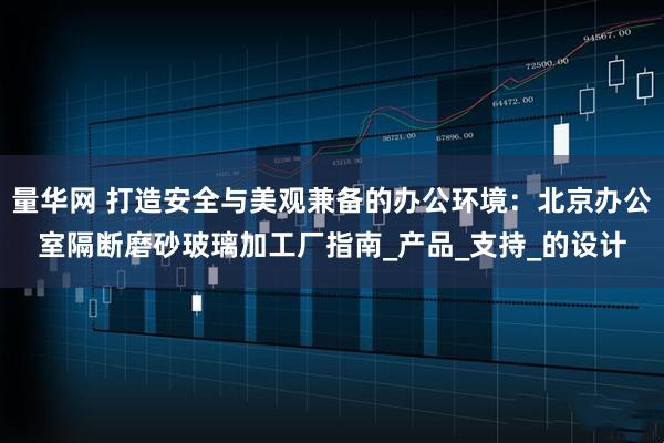 量华网 打造安全与美观兼备的办公环境：北京办公室隔断磨砂玻璃加工厂指南_产品_支持_的设计