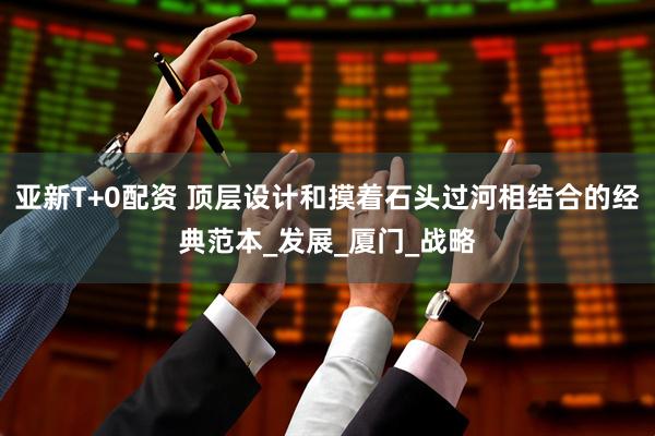 亚新T+0配资 顶层设计和摸着石头过河相结合的经典范本_发展_厦门_战略