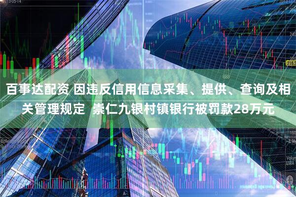 百事达配资 因违反信用信息采集、提供、查询及相关管理规定  崇仁九银村镇银行被罚款28万元