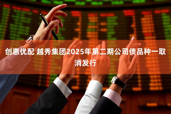 创惠优配 越秀集团2025年第二期公司债品种一取消发行