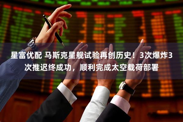 星富优配 马斯克星舰试验再创历史！3次爆炸3次推迟终成功，顺利完成太空载荷部署
