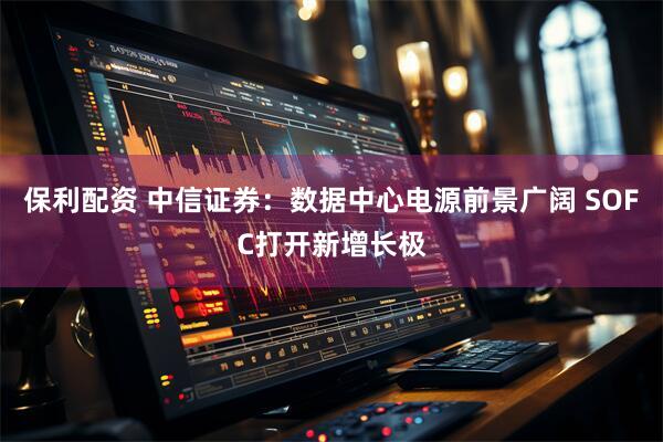 保利配资 中信证券：数据中心电源前景广阔 SOFC打开新增长极