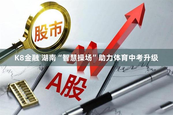 K8金融 湖南“智慧操场”助力体育中考升级