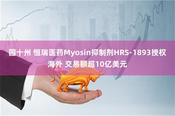 园十州 恒瑞医药Myosin抑制剂HRS-1893授权海外 交易额超10亿美元