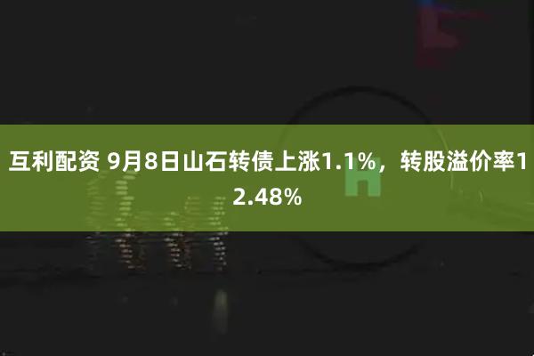 互利配资 9月8日山石转债上涨1.1%，转股溢价率12.48%