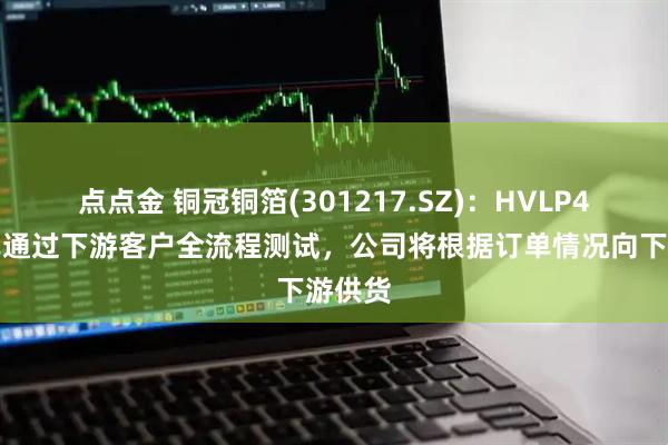 点点金 铜冠铜箔(301217.SZ)：HVLP4铜箔已通过下游客户全流程测试，公司将根据订单情况向下游供货