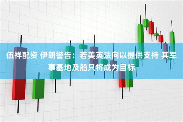 伍祥配资 伊朗警告：若美英法向以提供支持 其军事基地及船只将成为目标