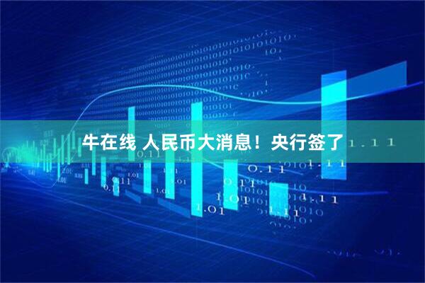 牛在线 人民币大消息！央行签了