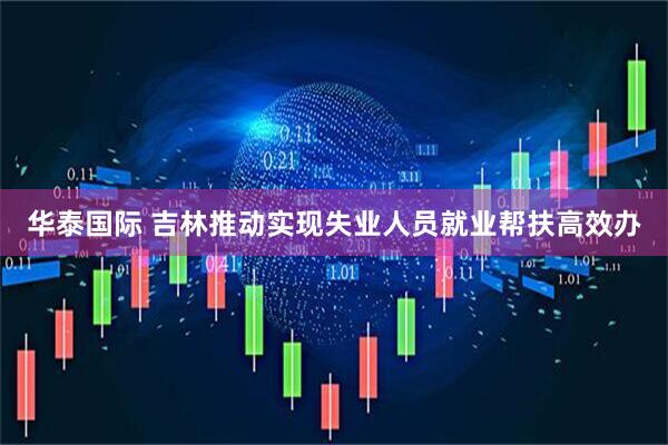 华泰国际 吉林推动实现失业人员就业帮扶高效办