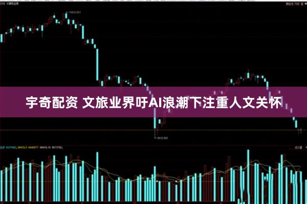 宇奇配资 文旅业界吁AI浪潮下注重人文关怀