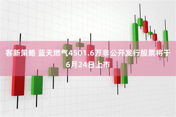 客新策略 蓝天燃气4501.6万非公开发行股票将于6月24日上市
