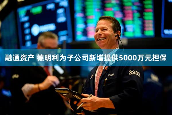 融通资产 德明利为子公司新增提供5000万元担保