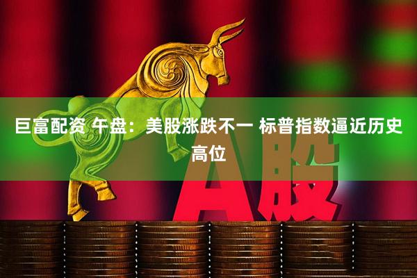 巨富配资 午盘：美股涨跌不一 标普指数逼近历史高位
