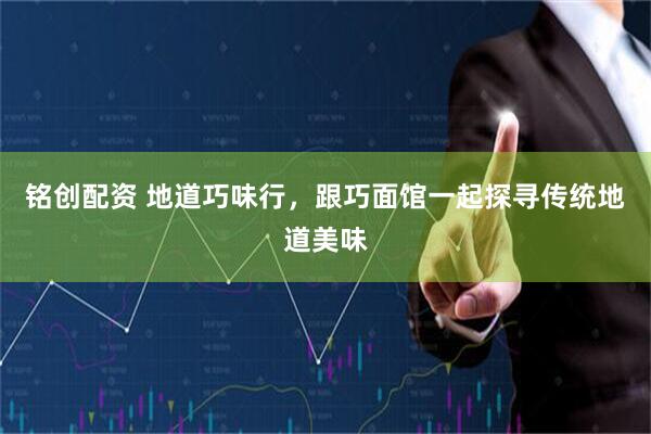 铭创配资 地道巧味行，跟巧面馆一起探寻传统地道美味