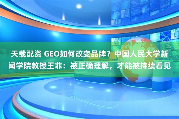 天载配资 GEO如何改变品牌？中国人民大学新闻学院教授王菲：被正确理解，才能被持续看见