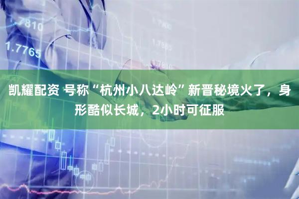 凯耀配资 号称“杭州小八达岭”新晋秘境火了，身形酷似长城，2小时可征服