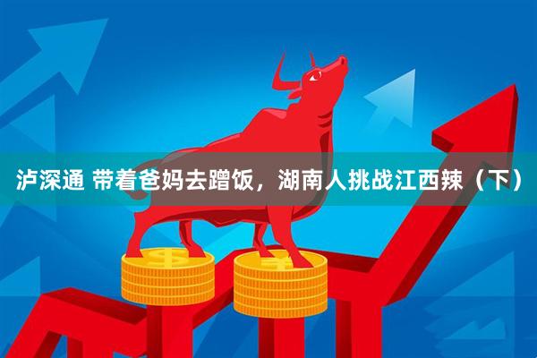 泸深通 带着爸妈去蹭饭，湖南人挑战江西辣（下）